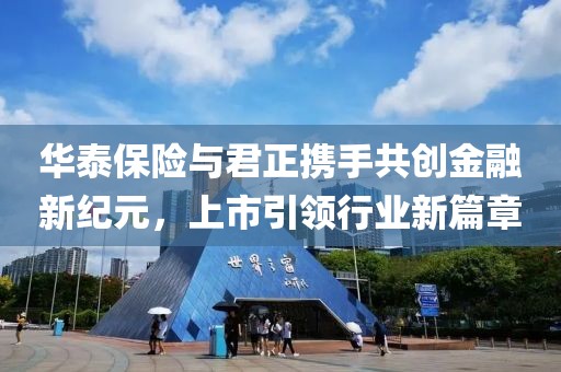 华泰保险与君正携手共创金融新纪元，上市引领行业新篇章