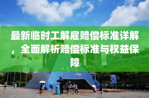 最新临时工解雇赔偿标准详解，全面解析赔偿标准与权益保障