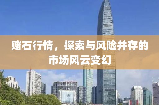 赌石行情，探索与风险并存的市场风云变幻