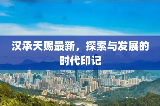 汉承天赐最新，探索与发展的时代印记