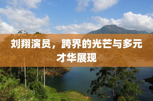 刘翔演员，跨界的光芒与多元才华展现