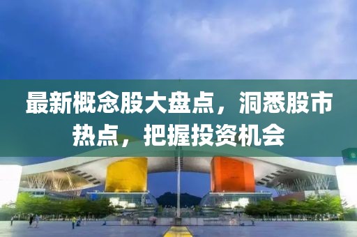 最新概念股大盘点，洞悉股市热点，把握投资机会