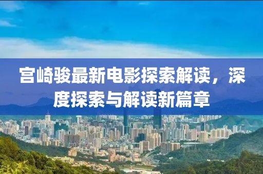 宫崎骏最新电影探索解读，深度探索与解读新篇章