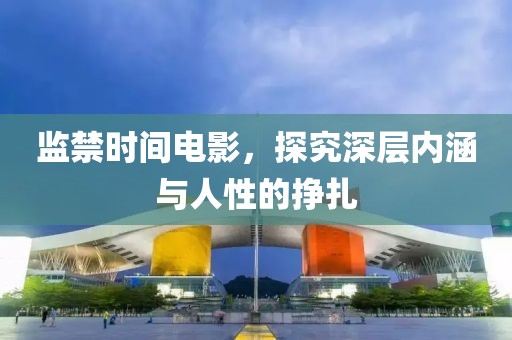 监禁时间电影，探究深层内涵与人性的挣扎