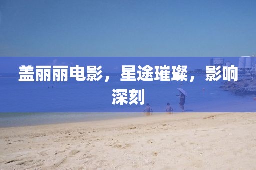 盖丽丽电影，星途璀璨，影响深刻