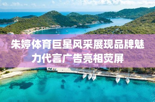 朱婷体育巨星风采展现品牌魅力代言广告亮相荧屏