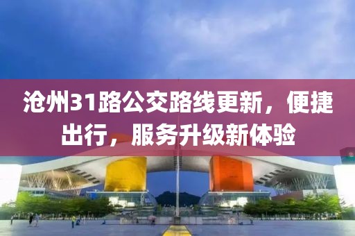 沧州31路公交路线更新，便捷出行，服务升级新体验