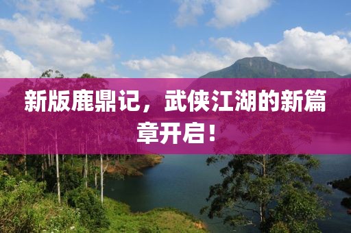 新版鹿鼎记，武侠江湖的新篇章开启！