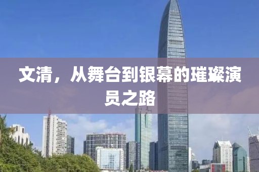 文清，从舞台到银幕的璀璨演员之路