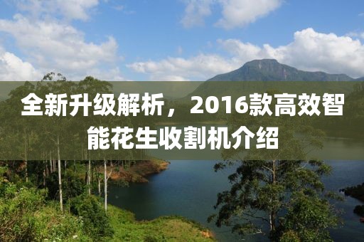 全新升级解析，2016款高效智能花生收割机介绍