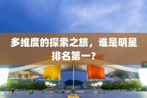 多维度的探索之旅，谁是明星排名第一？