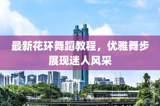 最新花环舞蹈教程，优雅舞步展现迷人风采