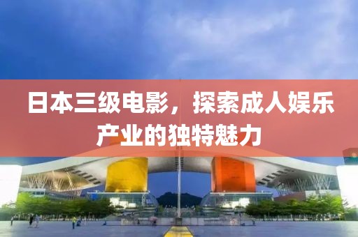 日本三级电影，探索成人娱乐产业的独特魅力