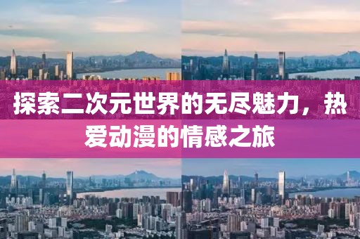 探索二次元世界的无尽魅力，热爱动漫的情感之旅