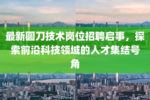 最新圆刀技术岗位招聘启事，探索前沿科技领域的人才集结号角