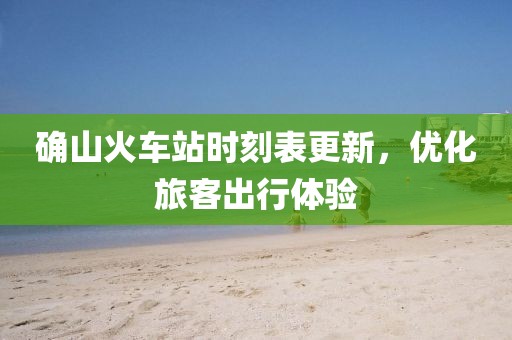 确山火车站时刻表更新，优化旅客出行体验