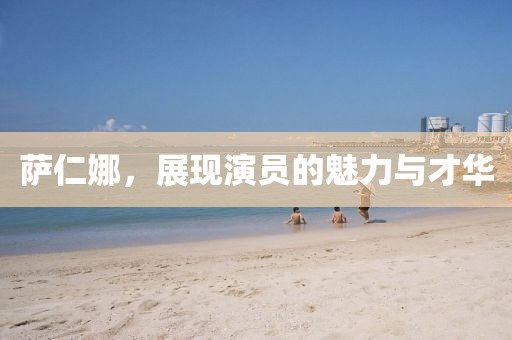 萨仁娜，展现演员的魅力与才华