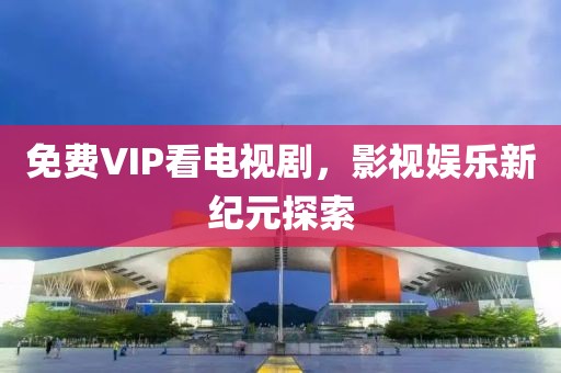免费VIP看电视剧，影视娱乐新纪元探索