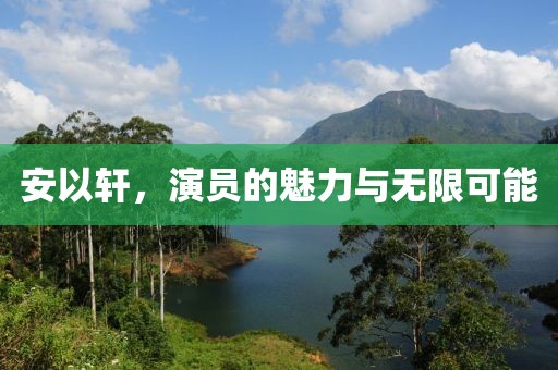 安以轩，演员的魅力与无限可能