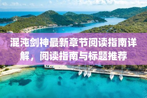 混沌剑神最新章节阅读指南详解，阅读指南与标题推荐