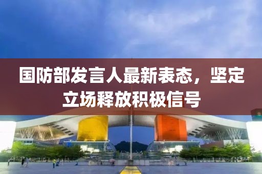 国防部发言人最新表态，坚定立场释放积极信号