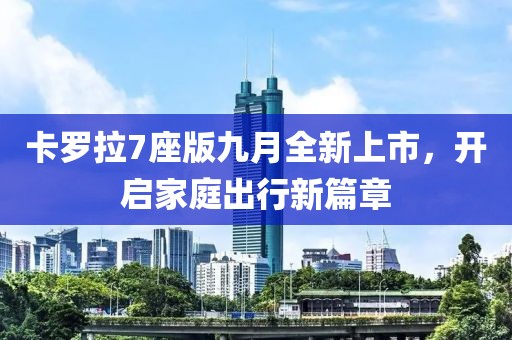 卡罗拉7座版九月全新上市，开启家庭出行新篇章