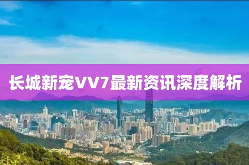 长城新宠VV7最新资讯深度解析