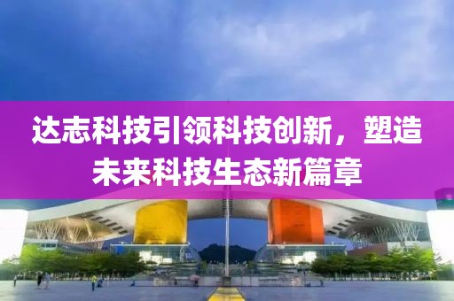 达志科技引领科技创新，塑造未来科技生态新篇章