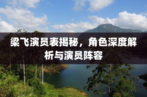 梁飞演员表揭秘，角色深度解析与演员阵容
