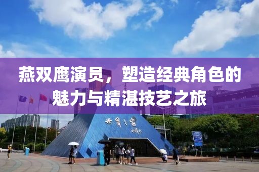 燕双鹰演员，塑造经典角色的魅力与精湛技艺之旅