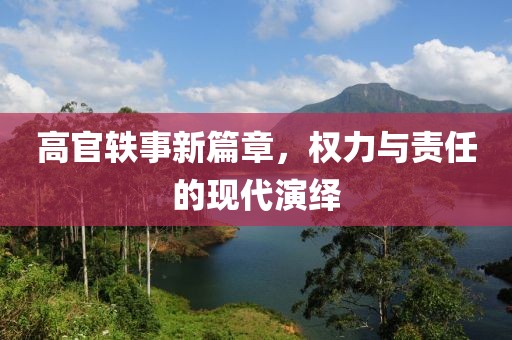 高官轶事新篇章，权力与责任的现代演绎