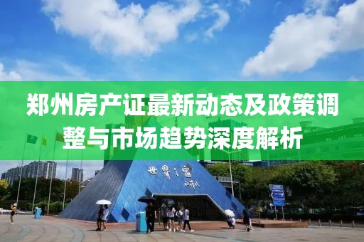 郑州房产证最新动态及政策调整与市场趋势深度解析