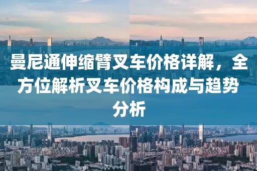 曼尼通伸缩臂叉车价格详解，全方位解析叉车价格构成与趋势分析
