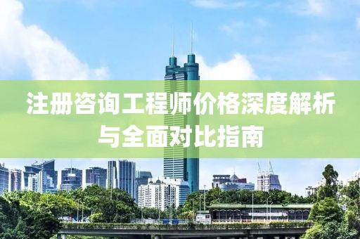 注册咨询工程师价格深度解析与全面对比指南