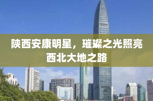 陕西安康明星，璀璨之光照亮西北大地之路