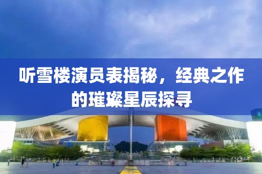 听雪楼演员表揭秘，经典之作的璀璨星辰探寻