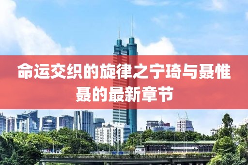 命运交织的旋律之宁琦与聂惟聂的最新章节