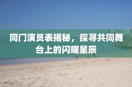 同门演员表揭秘，探寻共同舞台上的闪耀星辰