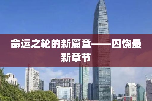 命运之轮的新篇章——囚饶最新章节