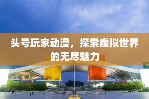 头号玩家动漫，探索虚拟世界的无尽魅力