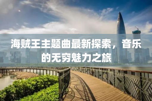海贼王主题曲最新探索，音乐的无穷魅力之旅