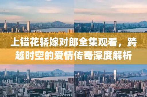 上错花轿嫁对郎全集观看，跨越时空的爱情传奇深度解析