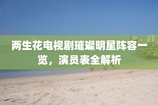 两生花电视剧璀璨明星阵容一览，演员表全解析