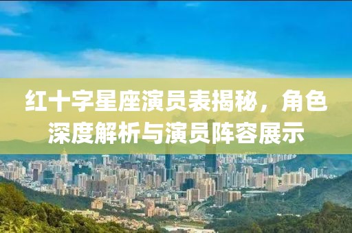红十字星座演员表揭秘，角色深度解析与演员阵容展示
