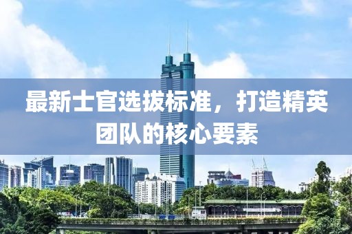 最新士官选拔标准，打造精英团队的核心要素