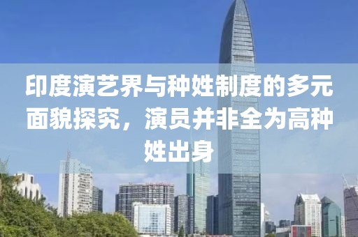 印度演艺界与种姓制度的多元面貌探究，演员并非全为高种姓出身