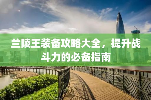 兰陵王装备攻略大全，提升战斗力的必备指南