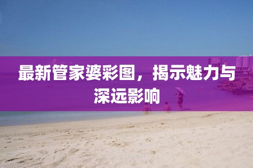 最新管家婆彩图，揭示魅力与深远影响