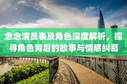 念念演员表及角色深度解析，探寻角色背后的故事与情感纠葛