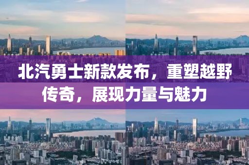 北汽勇士新款发布，重塑越野传奇，展现力量与魅力